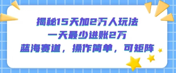 揭秘15天加2W人玩法，一天最少2万进账，蓝海赛道，操作简单，可矩阵-HEIXXXMI