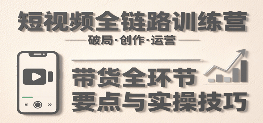 短视频全链路训练营：含破局、创作、运营、带货等多方面，详解各环节要点与实操技巧-HEIXXXMI