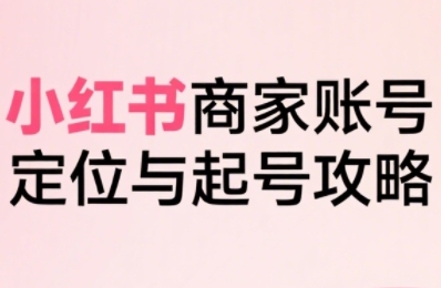 小红书电商全链路实战从定位到爆单，系统拆解小红书商家起号全流程-HEIXXXMI
