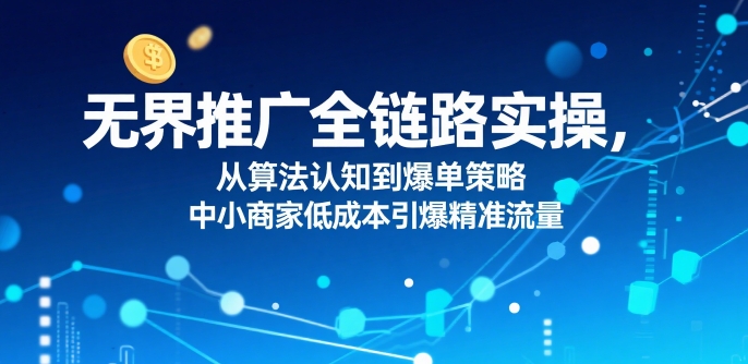 ​无界推广全链路实操，从算法认知到爆单策略，中小商家低成本引爆精准流量-HEIXXXMI