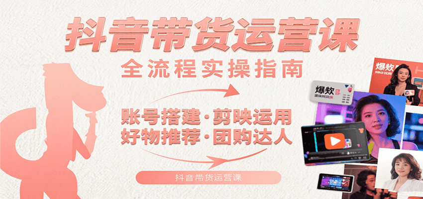 抖音带货运营课：含账号搭建、剪映运用、好物推荐、团购达人等内容，教你玩转抖音-HEIXXXMI