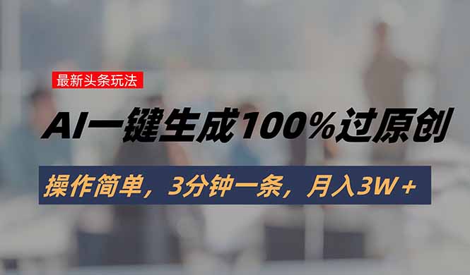 头条最新玩法，AI一键生成100%过原创，操作简单，3分钟一条，月入3W＋-HEIXXXMI