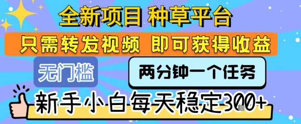 全新项目 种草平台 只需要转发任务视频 即可获得收益 新手小白每天稳定3张+【揭秘】-HEIXXXMI