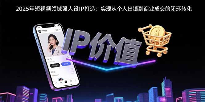 2025年短视频领域人设IP打造：实现从个人出镜到商业成交的闭环转化-HEIXXXMI