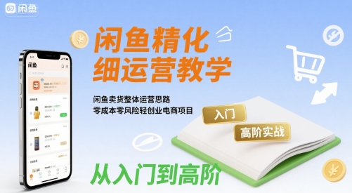 闲鱼精细化运营入门+高阶实战教学，闲鱼卖货整体运营思路，零成本零风险轻创业电商项目-HEIXXXMI