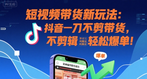 短视频带货新玩法：抖音一刀不剪带货，不剪辑，纯搬运，新手也能轻松爆单!-HEIXXXMI