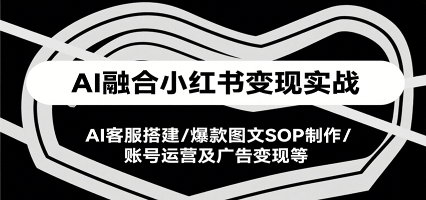 AI融合小红书变现实战课，AI客服搭建/爆款图文SOP制作/账号运营及广告变现等-HEIXXXMI