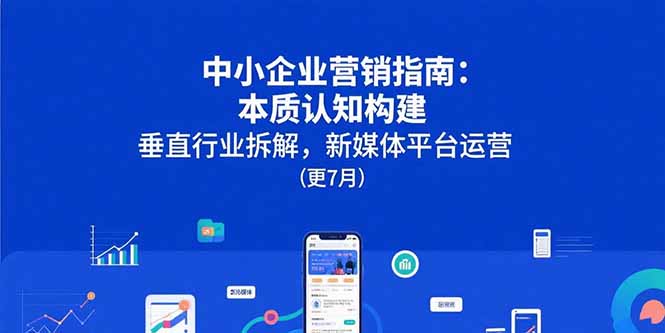 中小企业营销指南：本质认知构建，垂直行业拆解，新媒体平台运营(更7月-HEIXXXMI