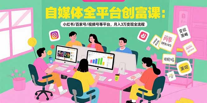 自媒体全平台创富课：小红书/百家号/视频号等平台，月入3万变现全流程-HEIXXXMI