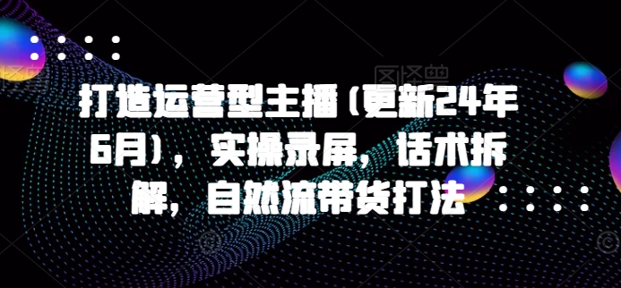 打造运营型主播(更新25年7月)，实操录屏，话术拆解，自然流带货打法-HEIXXXMI