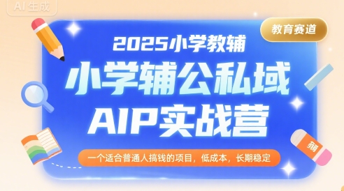 2025小学教辅公私域AIP实战营，一个适合普通人搞钱的项目，低成本，长期稳定-HEIXXXMI