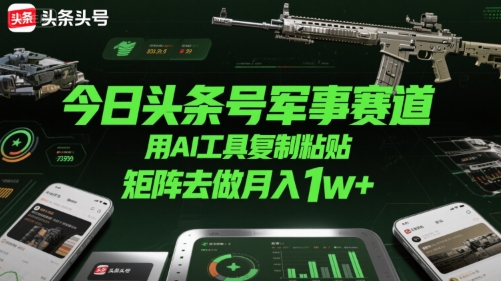 今日头条号军事赛道，用AI工具复制粘贴，矩阵去做月入1w+-HEIXXXMI