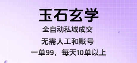 玉石玄学全自动私域成交，一单99每天十单以上，无需人工和矩阵账号，蓝海项目直接干【揭秘】-HEIXXXMI