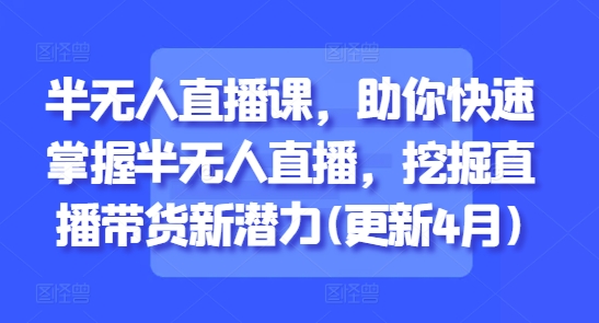 半无人直播课，助你快速掌握半无人直播，挖掘直播带货新潜力(更新8月)-HEIXXXMI