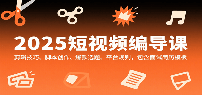 2025短视频编导课，剪辑技巧、脚本创作、爆款选题、平台规则，包含面试简历模板-HEIXXXMI