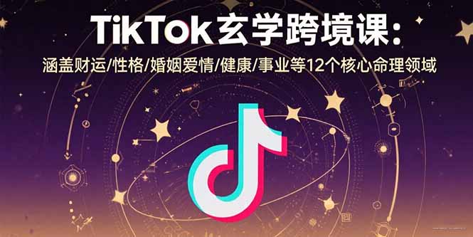 TikTok玄学跨境课：涵盖财运/性格/婚姻爱情/健康/事业等12个核心命理领域-HEIXXXMI