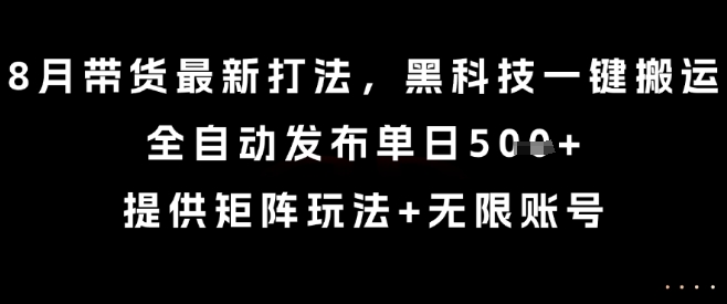 8月带货最新打法，黑科技一键搬运，全自动发布单日5张+，提供矩阵玩法+无限账号【揭秘】-HEIXXXMI
