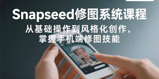 Snapseed修图系统课程：从基础操作到风格化创作，掌握手机端修图技能-HEIXXXMI