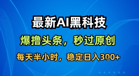 最新AI黑科技软件撸头条搬运，无需任何指令，秒过原创，每天半小时，稳定日入3张【揭秘】-HEIXXXMI