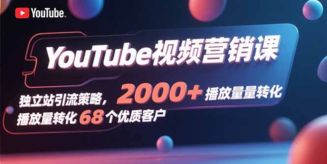 YouTube视频营销课，独立站引流策略，2000+播放量转化68个优质客户-HEIXXXMI