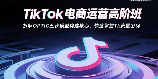 TikTok电商运营高阶班：拆解OPTIC五步模型构建核心，快速掌握Tk流量密码-HEIXXXMI