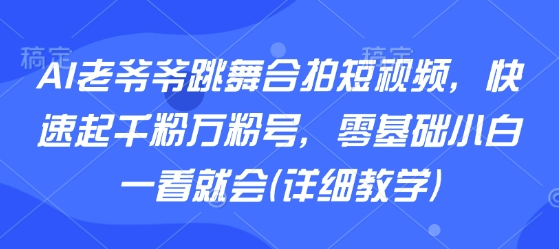 AI老爷爷跳舞合拍短视频，快速起千粉万粉号，零基础小白一看就会(详细教学)-HEIXXXMI