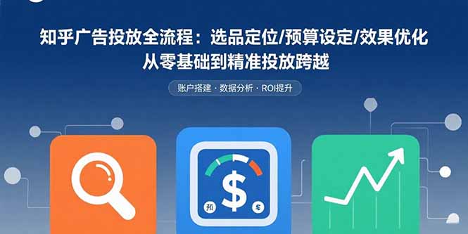 知乎广告投放全流程：选品定位/预算设定/效果优化 从零基础到精准投放跨越-HEIXXXMI
