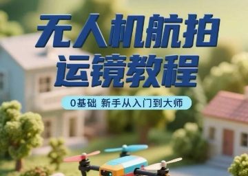 无人机航拍运镜教程，0基础新手从入门到大师-HEIXXXMI
