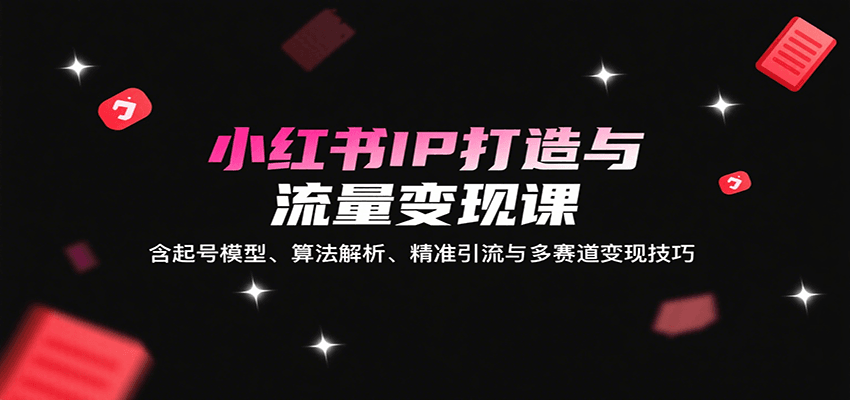 小红书IP打造与流量变现课：含起号模型、算法解析、精准引流与多赛道变现技巧-HEIXXXMI