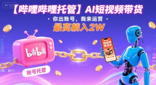 【哔哩哔哩托管】AI短视频带货，你出账号，我来运营，最高躺入2W【揭秘】-HEIXXXMI