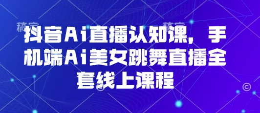 抖音Ai直播认知课，手机端Ai美女跳舞直播全套线上课程-HEIXXXMI