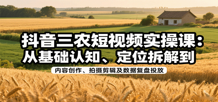 抖音三农短视频实操课：从基础认知、定位拆解到内容创作、拍摄剪辑及数据复盘投放-HEIXXXMI