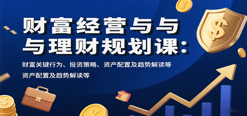 财富经营与理财规划课：财富关键行为、投资策略、资产配置及趋势解读等-HEIXXXMI