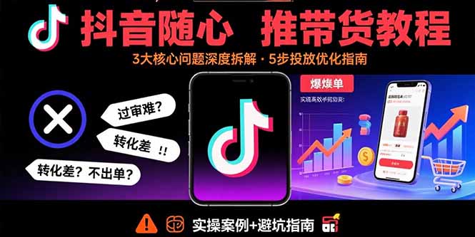 抖音随心推带货教程：拆解过审难/转化差/不出单 等常见问题 实现高效带货-HEIXXXMI