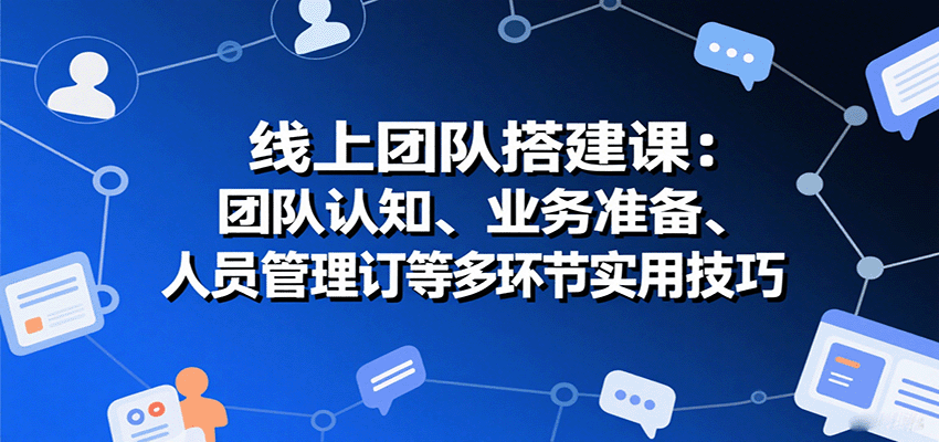 线上团队搭建课：团队认知、业务准备、人员管理、协议签订等多环节实用技巧-HEIXXXMI