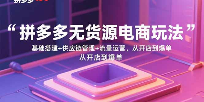拼多多无货源电商玩法：基础搭建+供应链管理+流量运营，从开店到爆单-HEIXXXMI