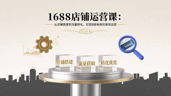 1688店铺运营课：从店铺搭建到流量转化，实现B端电商的高效运营-HEIXXXMI