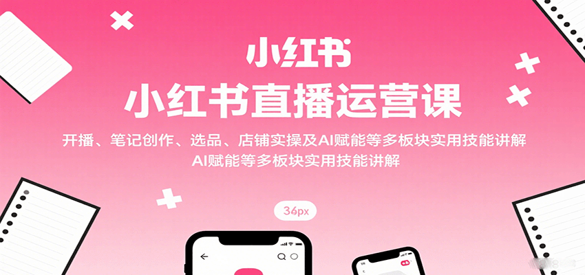 小红书直播运营课：开播、笔记创作、选品、店铺实操及 AI 赋能等多板块实用技能讲解-HEIXXXMI