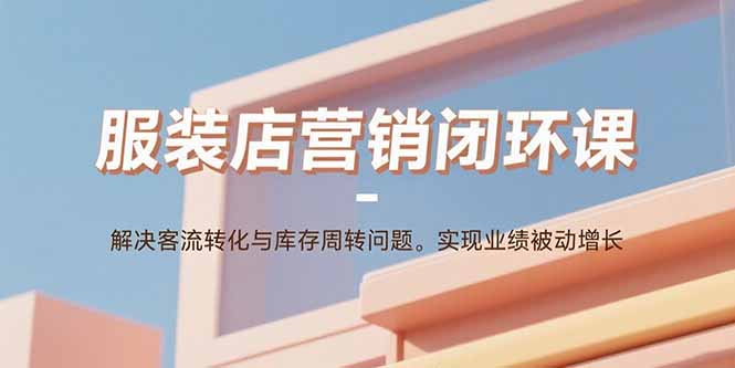 服装店营销闭环课：解决客流转化与库存周转问题。实现业绩被动增长-HEIXXXMI