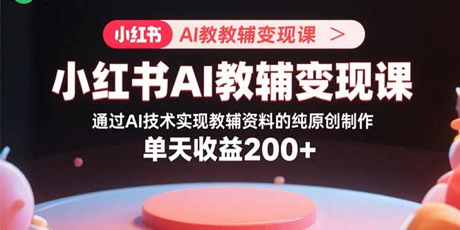 小红书AI教辅变现课，通过AI技术实现教辅资料的纯原创制作  单天收益200+-HEIXXXMI