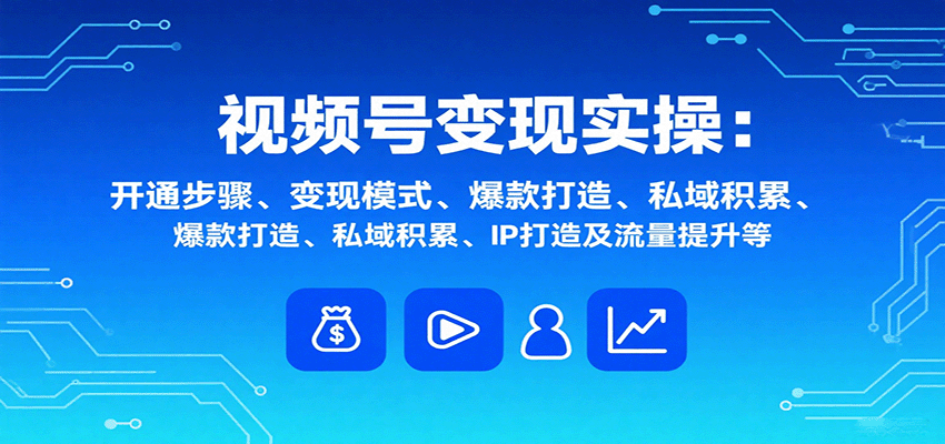 视频号变现实操，含开通步骤、变现模式、爆款打造、私域积累、IP打造及流量提升等-HEIXXXMI