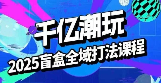 2025盲盒全域全套打法课，盲盒起号、选品、话术、私域等-HEIXXXMI