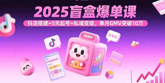 2025盲盒爆单课，抖店搭建+5天起号+私域变现，单月GMV突破10万-HEIXXXMI