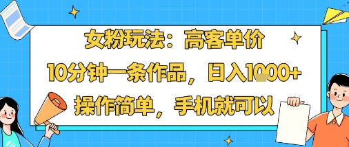 女粉玩法：高客单价，10分钟一条作品，日入1k+操作简单，手机就可以-HEIXXXMI