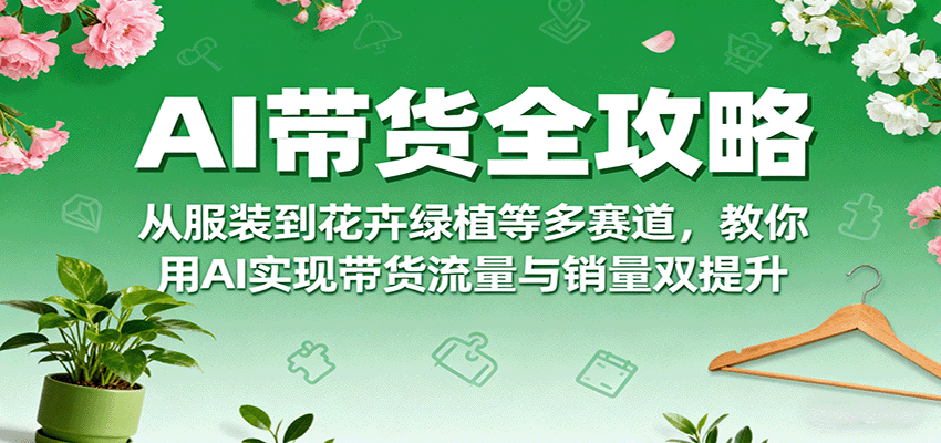 AI带货全攻略，从服装到花卉绿植等多赛道，教你用AI实现带货流量与销量双提升-HEIXXXMI