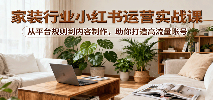 小红书家装行业运营实战课：从平台规则到内容制作，助你打造高流量账号-HEIXXXMI