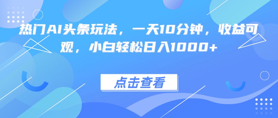 热门AI头条玩法，一天10分钟，收益可观，小白轻松日入1000+-HEIXXXMI