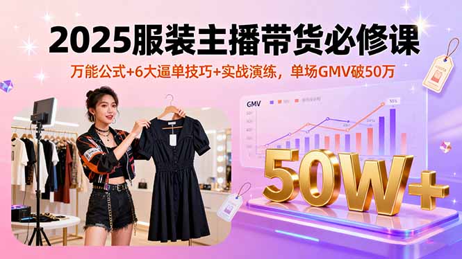 2025服装主播带货必修课，万能公式+6大逼单技巧+实战演练，单场GMV破50万-HEIXXXMI