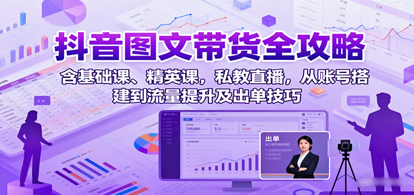 抖音图文带货全攻略：含基础课、精英课，私教直播，从账号搭建到流量提升及出单技巧-HEIXXXMI