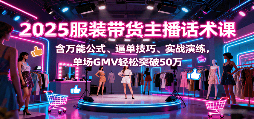 2025服装带货主播话术课，含万能公式、逼单技巧、实战演练，单场GMV轻松突破50万-HEIXXXMI